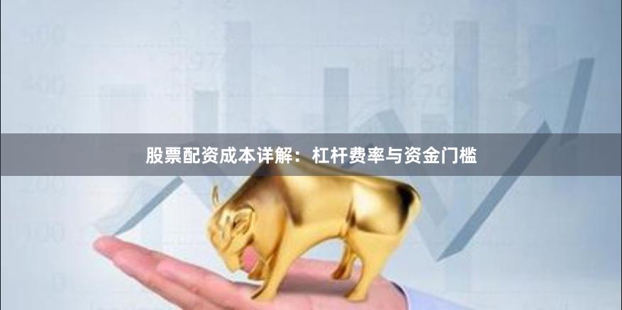 股票配资成本详解：杠杆费率与资金门槛