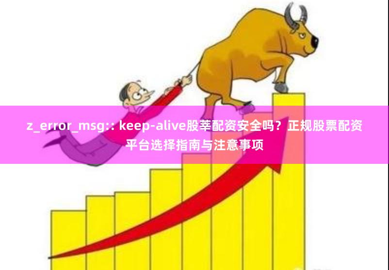 z_error_msg:: keep-alive股莘配资安全吗？正规股票配资平台选择指南与注意事项