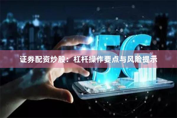 证券配资炒股：杠杆操作要点与风险提示