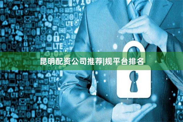 昆明配资公司推荐|规平台排名