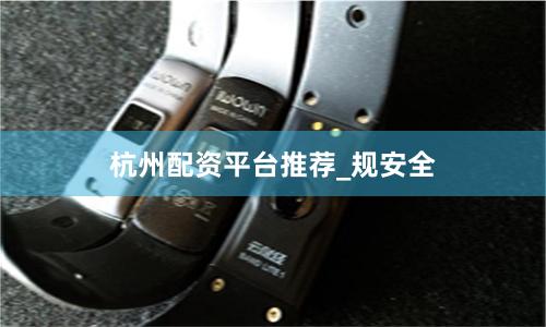 杭州配资平台推荐_规安全